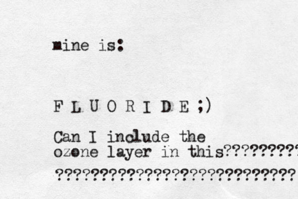 mine is: F L U O R I D E ;) Can I include the ozone layer in this????????? ??????????????????????????? 