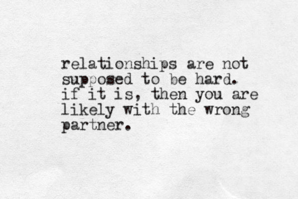 relationships are not supposed to be hard. if it is, then you are likely with the wrong partner.