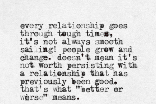 every relationship goes through tough times, it's not always smooth sailing! people grow and change. doesn't mean it's not worth persisting with a relationship that has previously been good. that's what "better or wirse" o means.