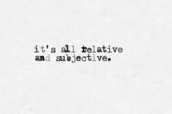 it's all telative and subjective. r r r 