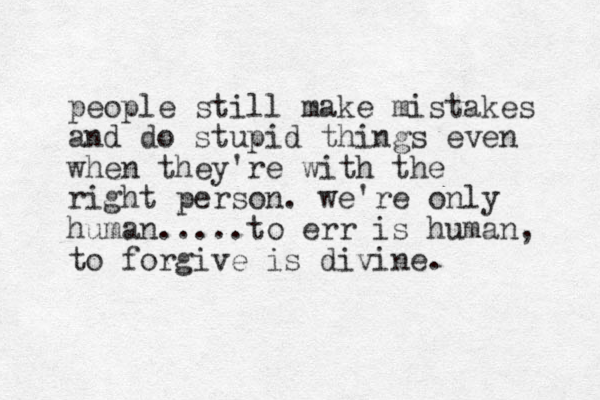 people still make mistakes and do stupid things even when they're with the right person. we're only human.....to err is human, to forgive is divine. 