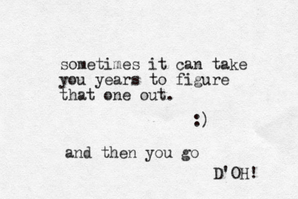 sometimes it can take you years to figure that one out. :) and then you go D'OH! 