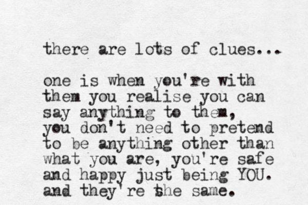 there are lots of clues... one is when you're with them you realise you can say anything to them, you don't need to pretend to be anything other than what you are, you're safe and happy just being YOU. and they're s the same. 