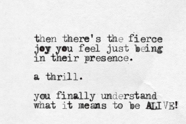 then there's the fierce joy you feel just being in their presence. a thrill. you finally understand what it means to be ALIVE! 
