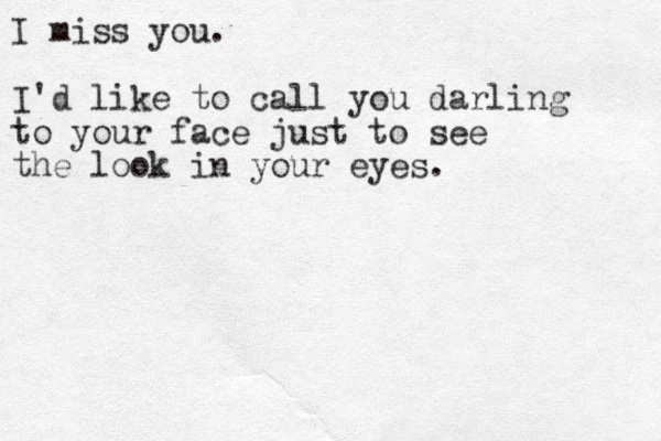 I miss you . I'd like to call you darling to your face just to see the look in your eyes.
