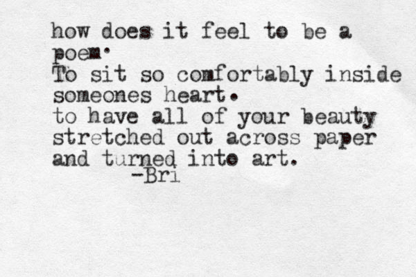 how does it feel to be a poem To sit so comfortably inside someones heart to have all of your beauty stretched out across paper and turned into art. . . -Bri 