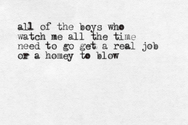 all of the boys who watch me all the time need to go get a real job or a homey to blow
