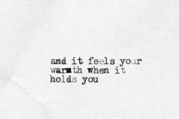 and it feels your warmth when it holds you