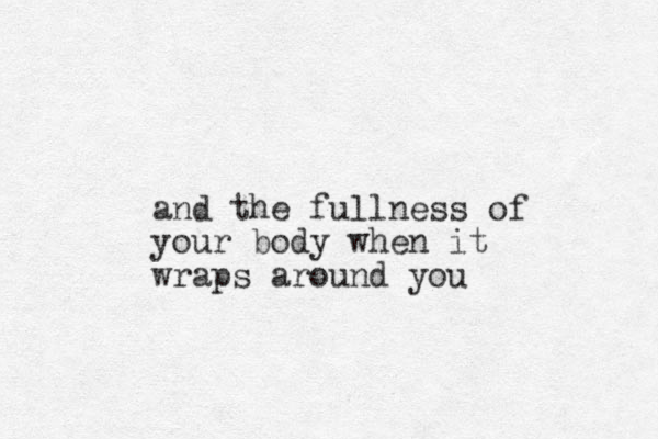and the fullness of your body when it wraps around you