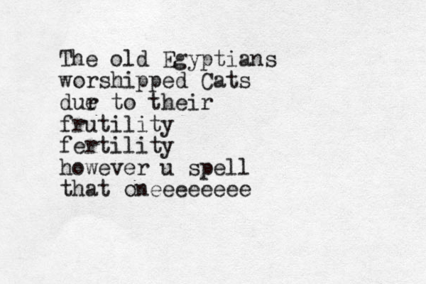 The old Egyptians worshipped Cats dur e to their frutility fertility however u spell that oneeeeeeee
