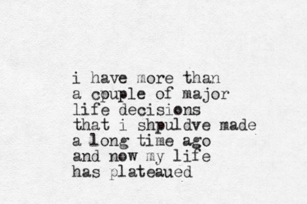 i have more than a cpuple o of major life decisions that i shpuldve made a long time ago and now my life has plateaued