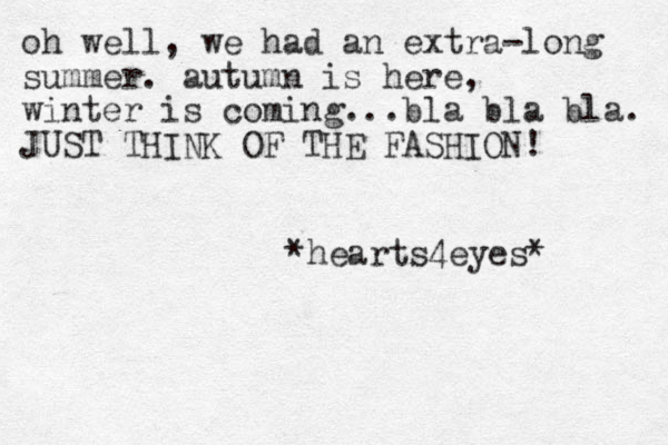 oh well, we had an extra-long summer. autumn is here, winter is coming...bla bla bla. JUST THINK OF THE FASHION! *hearts4eyes* 
