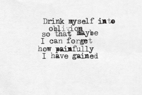 Drink myself into oblivion so that maybe I can forget how painfully I have gained 
