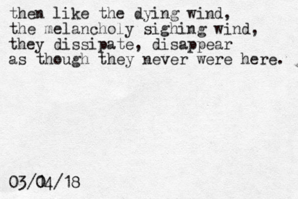 then like the dying wind, the melancholy sighing wind, they dissipate, disappear as though they never were here. 03/1 0 04/18 