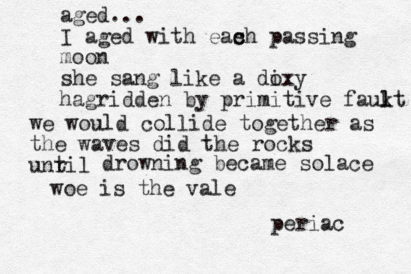 aged... I aged with eas c ch passing moon she sang like a di oxy hagridden by primitive faukt l l we would collide together as the waves did the rocks unril t drowning became solace woe is the vale periac 