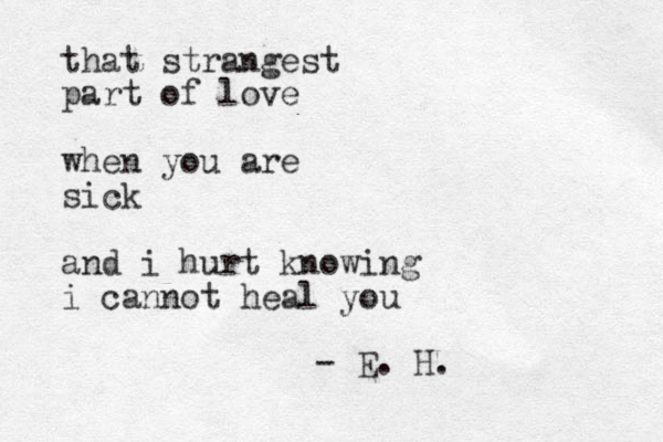 that strangest part of love when you are sick and i hurt knowing i cannot heal you - E. H.