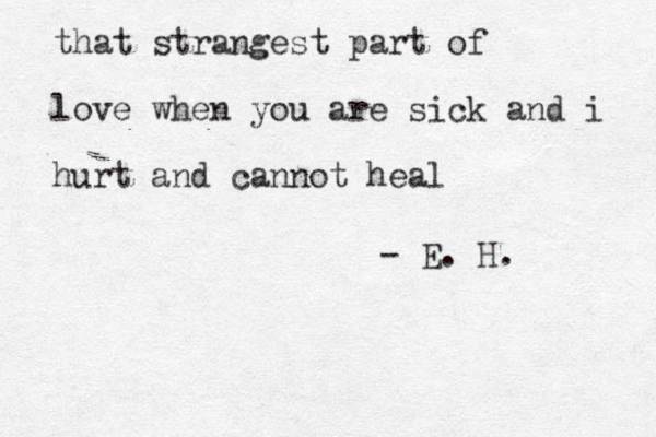 that strangest part of love when you are sick and i hurt and cannot heal - E. H.