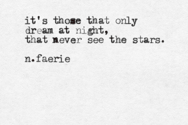 it's those that only dream at night, that never see the stars. n.faerie