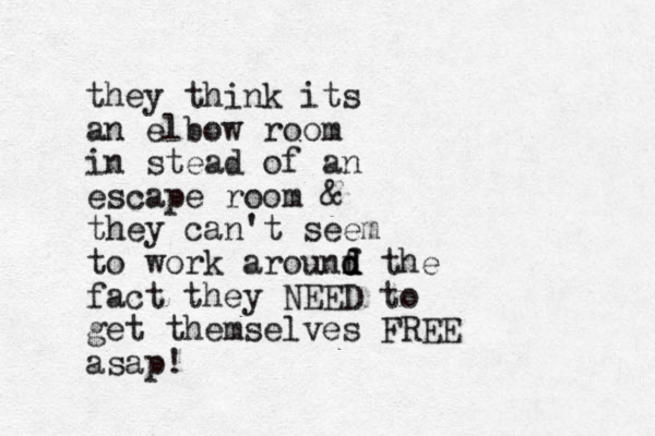 they think its an elbow room in stead of an escape room & they can't seem to work arounf d d d the fact they NEED to get themselves FREE asap!