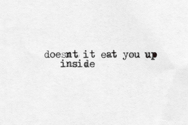 doesnt it eat you up inside