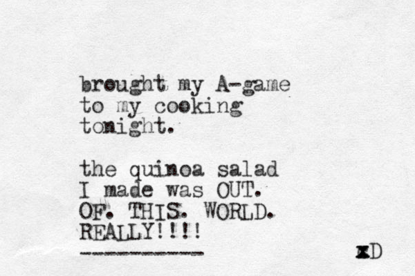 brought my A-game to my cooking tonight. the quinoa salad I made was OUT. OF. THIS. WORLD. REALLY!!!! ---------- cD x x x x 