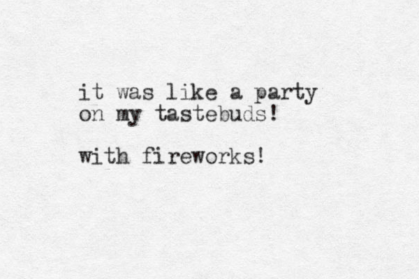 it was like a party on my tastebuds! with fireworks!