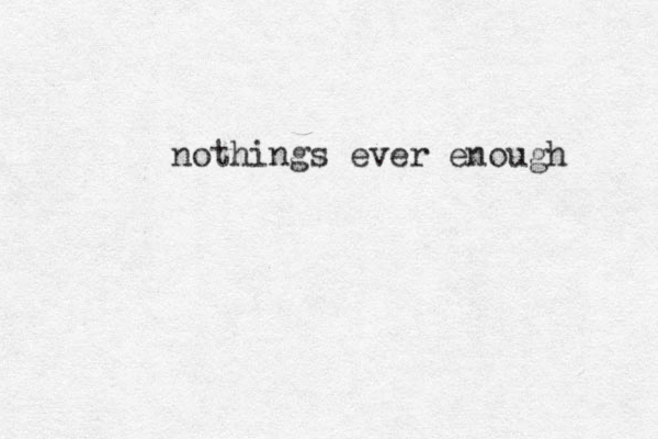 nothings ever enough 