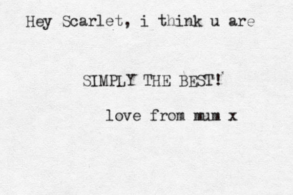 Hey Scarlet, i think u are SIMPLY THE BEST! love from mum x 
