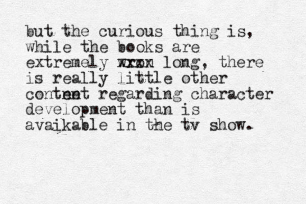 but the curious thing is, while the books are extremely wron xxxx long, there is really little other contne ent regarding character development than is avaikable in the tv show. 