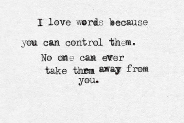 I love words because you can control them. No one can ever take thrm e away from you. 