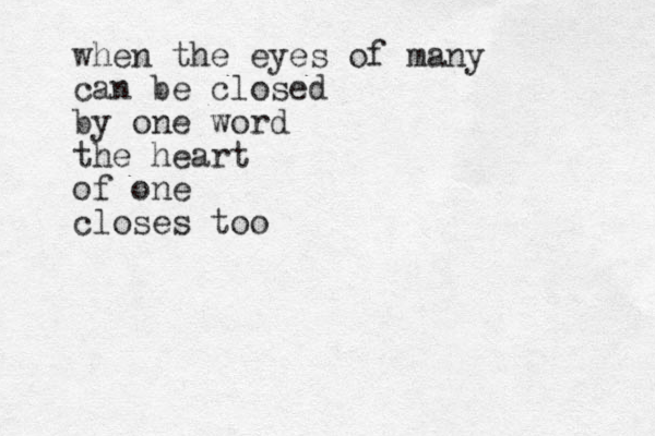 when the eyes of many can be closed by one word the heart of one closes too 