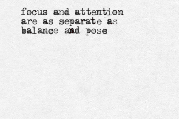 focus and attention are as separate as balance and pose 