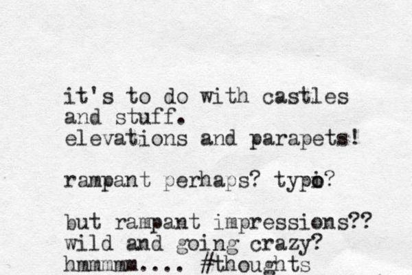 it's to do with castles and stuff. elevations and parapets! rampant perhaps? typi o o? but rampant impressions?? wild and going crazy? hmmmmm.... #thoughts