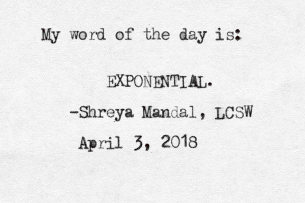 My word of the day is: EXPONENTIAL. -Shreya Mandal, LCSW April 3, 2018 