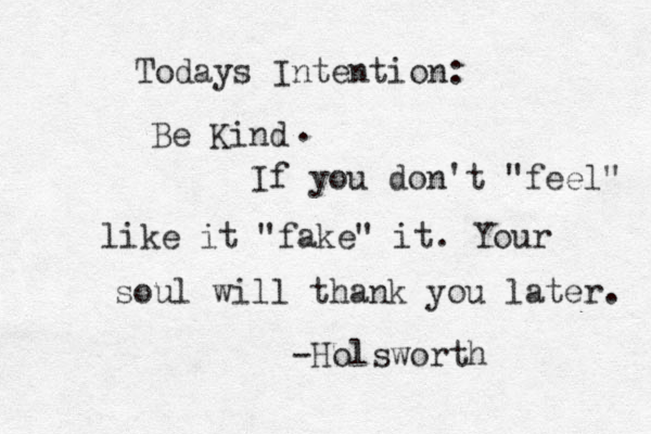 Todays Intention: Be Kind . If you don't "feel" like it "fake" it. Your soul will thank you later. -Holsworth 