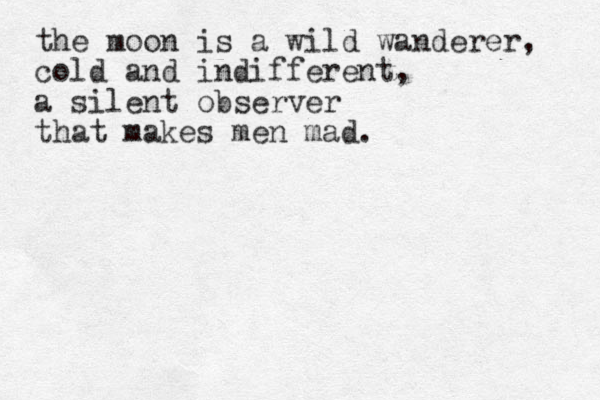 the moon is a wild wanderer, cold and indifferent, a silent observer that makes men mad.
