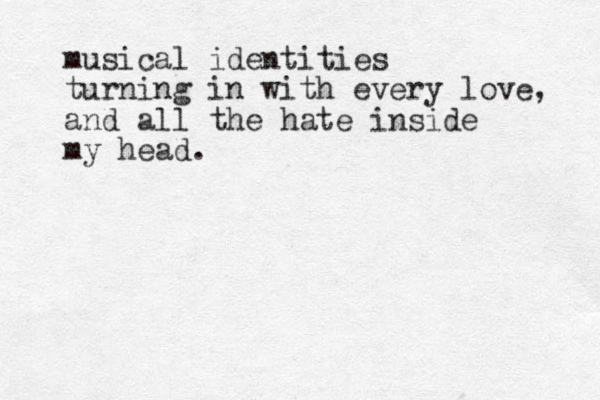 musical identities turning in with every love, and all the hate inside my head. 