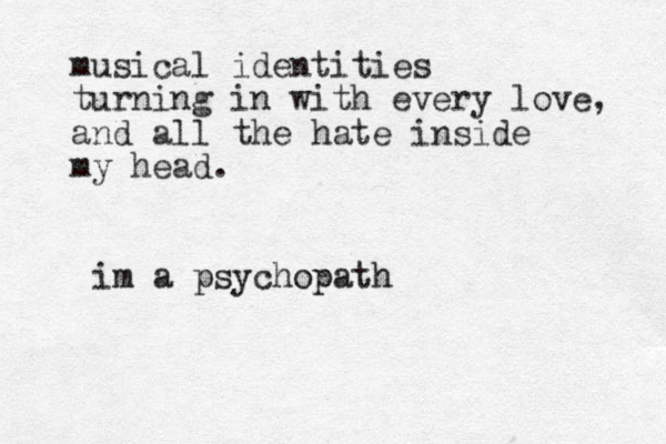 musical identities turning in with every love, and all the hate inside my head. im a psychopath