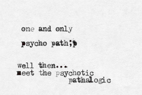 one and only psycho path;* p well then... meet the psychotic pathalogic 