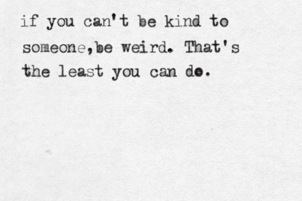if you can't be kind to someone,be weird. That's the least you can do.