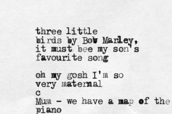 three little birds by Bov Marley b , it must bee my son's favourite song oh my gosh I'm so very maternal c Mum - we have a map of the piano