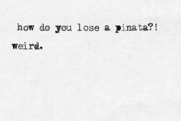 how do you lose a pinata?! e w ird.