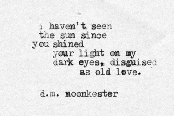 i haven't seen the sun since ou y shined your light on my dark eyes, disguised as old love. d.m. noonkester 