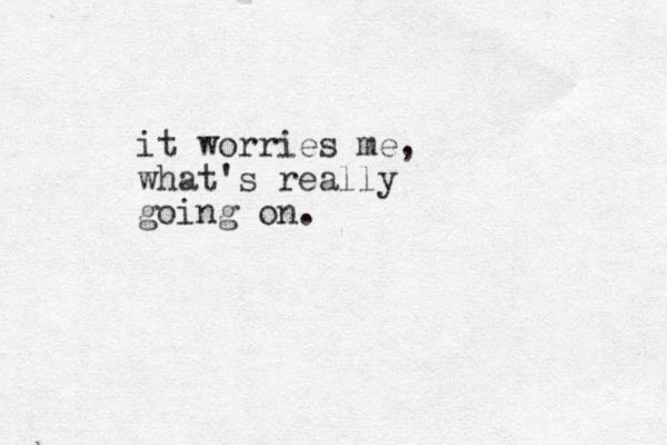 it worries me, what's really going on.