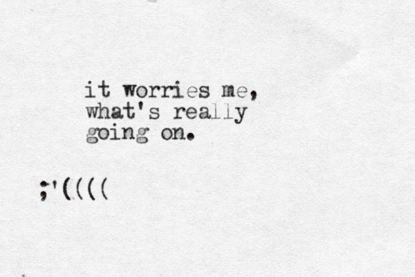 it worries me, what's really going on. ;'((((