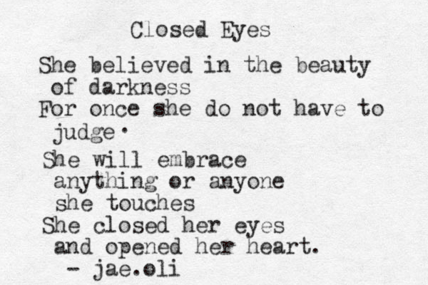 Closed Eyes She believed in the beauty of darkness For once she do not have to judge She will embrace anything or anyone she touches She closed her eyes and opened her heart. - jae.oli . 