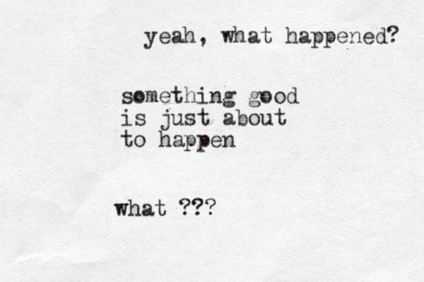something good is just about to happen what ??? yeah, what happened? 