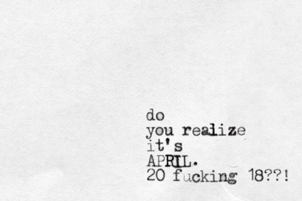 do you reai lize it's APPI RIL. 20 fucking 18??! 