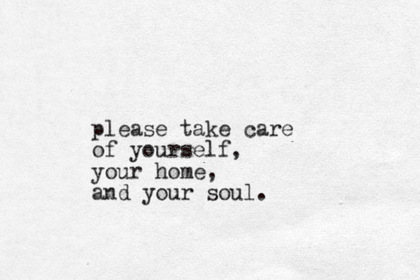 please take care of yourself, your home, and your soul.