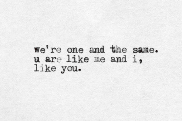 we're one and the same. u are like me and i, like you.